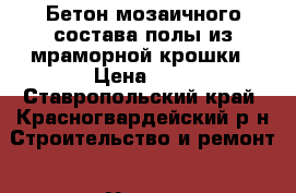 Бетон мозаичного состава:полы из мраморной крошки › Цена ­ 5 - Ставропольский край, Красногвардейский р-н Строительство и ремонт » Услуги   . Ставропольский край